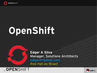 OpenShift

        Edgar A Silva
        Manager, Solutions Architects
        edgar@redhat.com
        Red Hat do Brasil
2
 