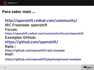 Para saber mais ...

  http://openshift.redhat.com/community/
  IRC Freenode: openshift
  Forum:
  https://openshift.redhat.com/community/forums/openshift
  Exemplos GitHub:
  https://github.com/openshift/
  Rails :
  https://github.com/openshift/rails-example
  PHP:
  https://github.com/openshift/phpmongotweet-example

 33
 