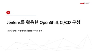 Jenkins를 활용한 OpenShift CI/CD 구성
| 소속/성명 : 락플레이스 플랫폼서비스 본부
 