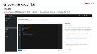 시나리오
JenkinsPipeline 생성(OpenShift 콘솔 -> Builds -> Create Build Config -> BuildConfig 생성)
03 Openshift CI/CD 데모
 