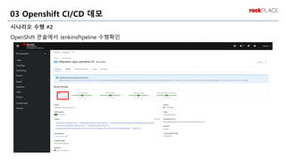 시나리오 수행 #2
OpenShift 콘솔에서 JenkinsPipeline 수행확인
03 Openshift CI/CD 데모
 