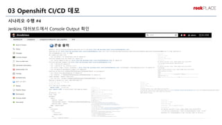 시나리오 수행 #4
Jenkins 대쉬보드에서 Console Output 확인
03 Openshift CI/CD 데모
 