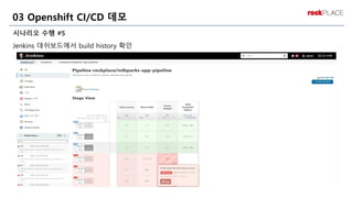 시나리오 수행 #5
Jenkins 대쉬보드에서 build history 확인
03 Openshift CI/CD 데모
 