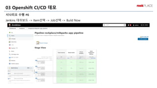 시나리오 수행 #6
Jenkins 대쉬보드 -> Item선택 -> Job선택 -> Build Now
03 Openshift CI/CD 데모
 