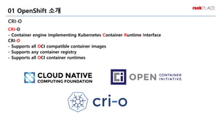 CRI-O
CRI-O
- Container engine implementing Kubernetes Container Runtime Interface
CRI-O
- Supports all OCI compatible container images
- Supports any container registry
- Supports all OCI container runtimes
01 OpenShift 소개
 