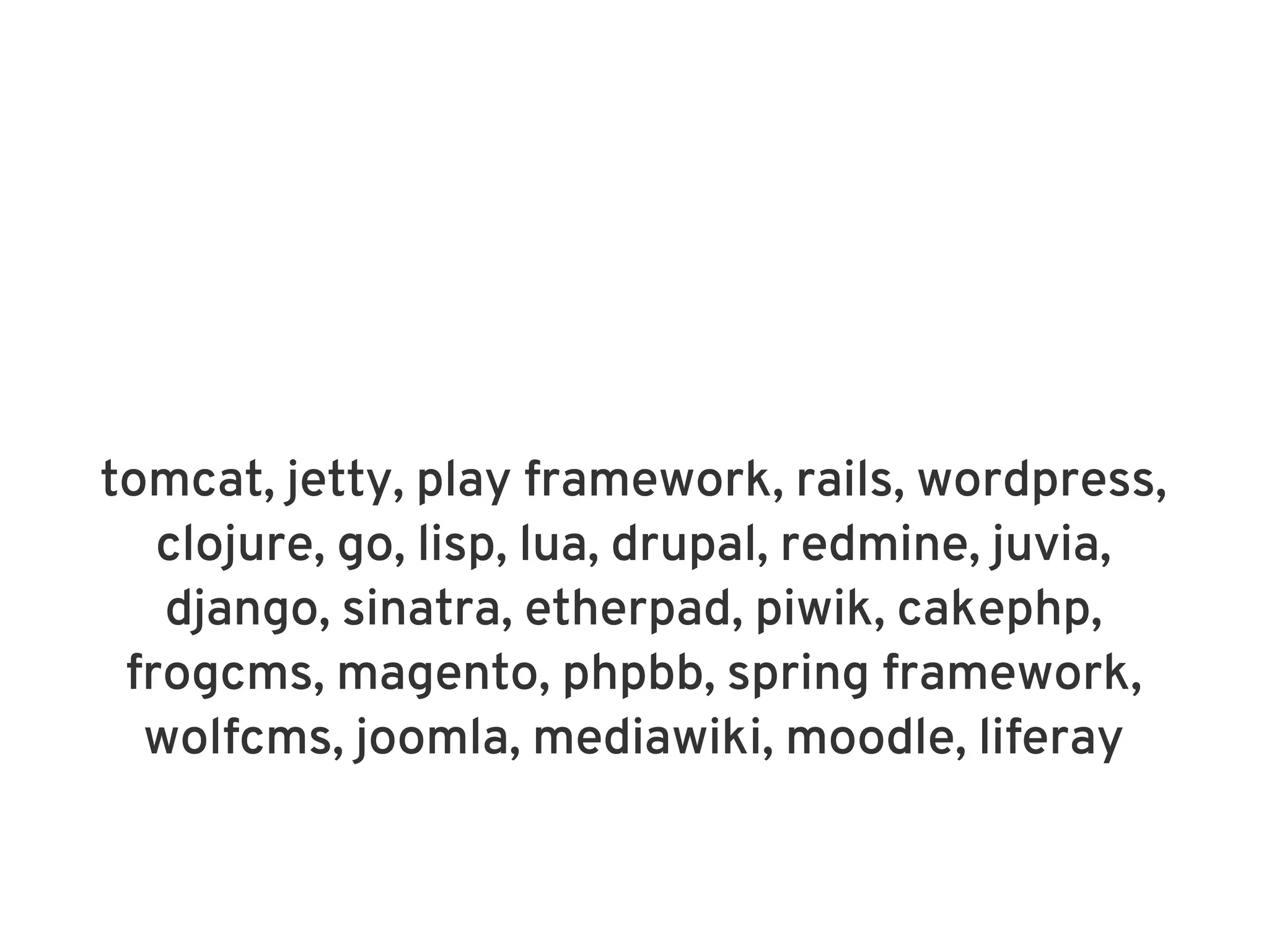 tomcat, jetty, play framework, rails, wordpress,
   clojure, go, lisp, lua, drupal, redmine, juvia,
   django, sinatra, etherpad, piwik, cakephp,
 frogcms, magento, phpbb, spring framework,
  wolfcms, joomla, mediawiki, moodle, liferay
 