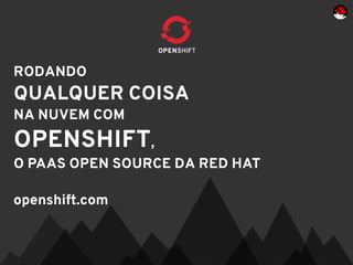 RODANDO
QUALQUER COISA
NA NUVEM COM
OPENSHIFT,
O PAAS OPEN SOURCE DA RED HAT

openshift.com
 