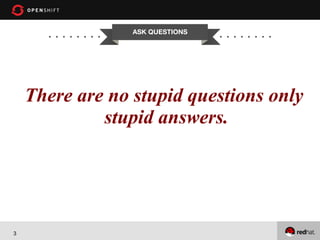 ASK QUESTIONS


There areOPENSHIFT
no stupid questions only
stupid answers.
Workshop

PRESENTED
BY

3

 
