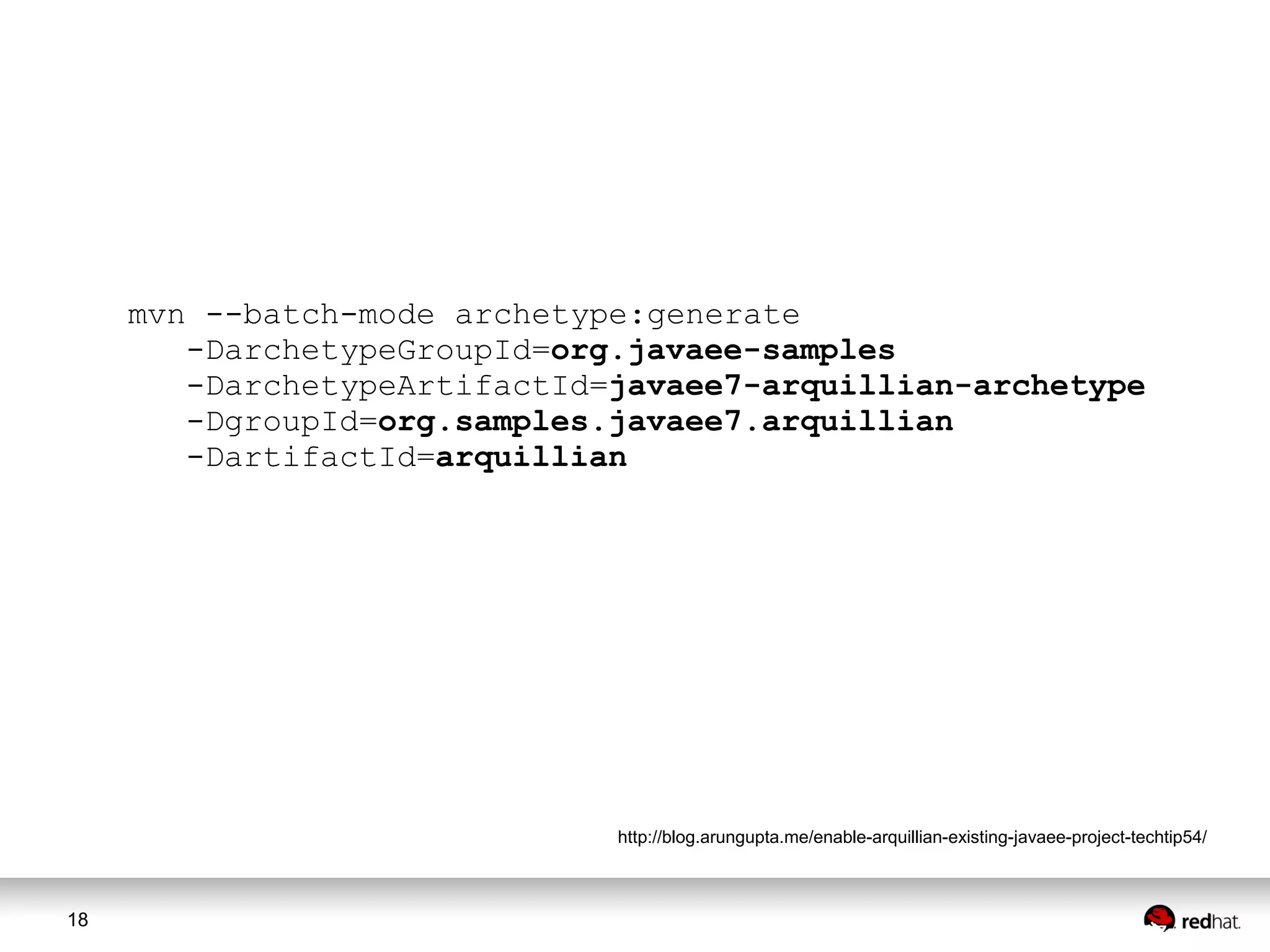 18
http://blog.arungupta.me/enable-arquillian-existing-javaee-project-techtip54/
mvn --batch-mode archetype:generate
-DarchetypeGroupId=org.javaee-samples
-DarchetypeArtifactId=javaee7-arquillian-archetype
-DgroupId=org.samples.javaee7.arquillian
-DartifactId=arquillian
 