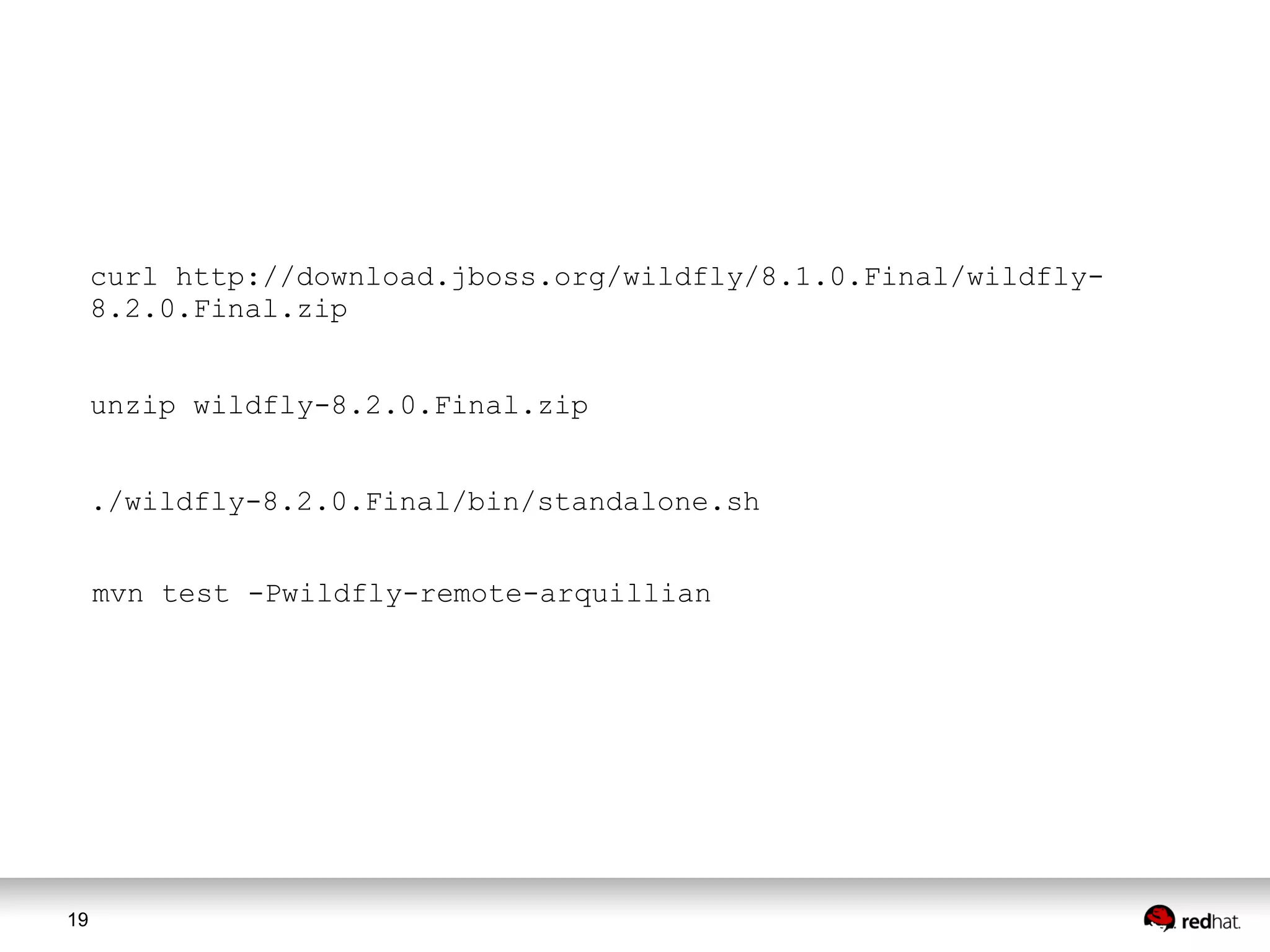 19
mvn test -Pwildfly-remote-arquillian
curl http://download.jboss.org/wildfly/8.1.0.Final/wildfly-
8.2.0.Final.zip
unzip wildfly-8.2.0.Final.zip
./wildfly-8.2.0.Final/bin/standalone.sh
 