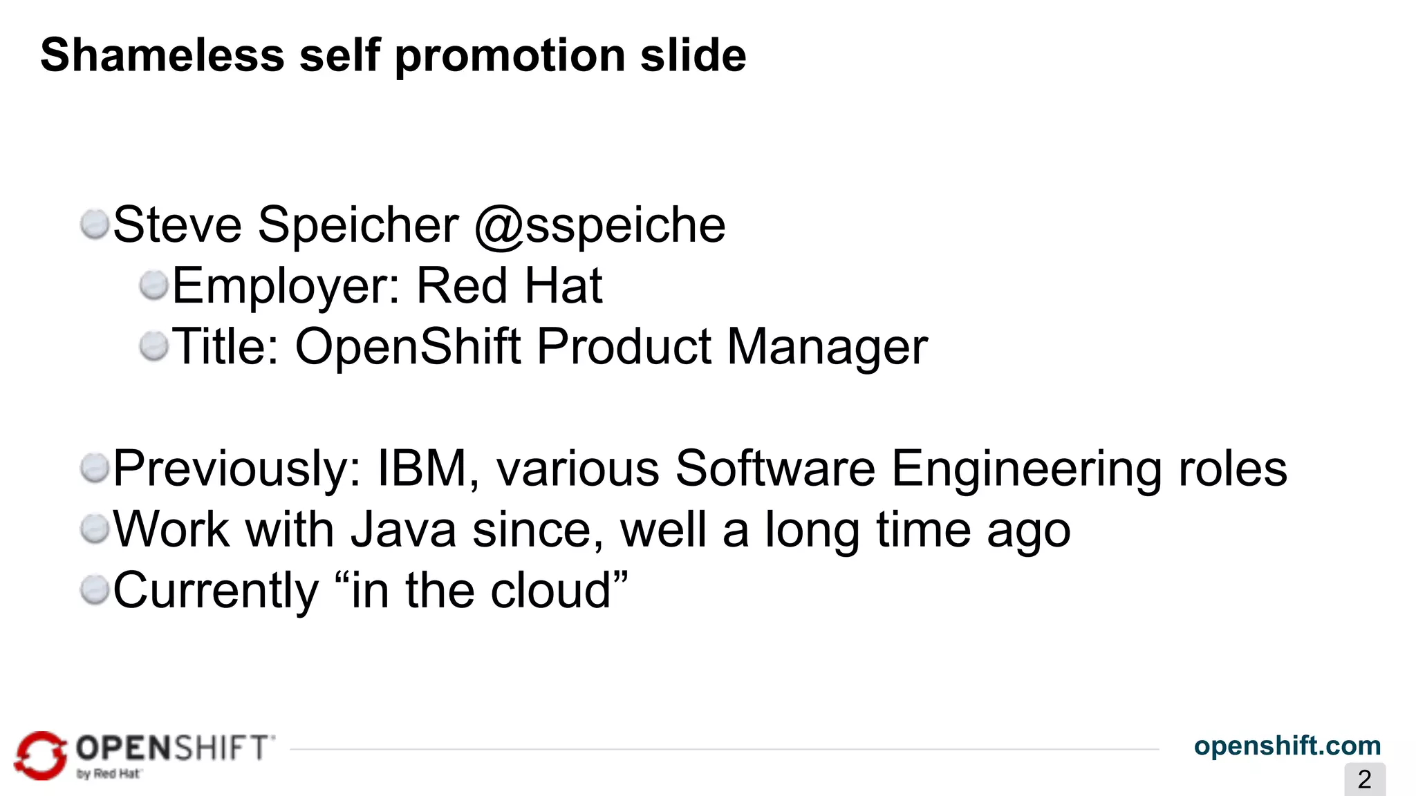 openshift.com
2
Shameless self promotion slide
Steve Speicher @sspeiche
Employer: Red Hat
Title: OpenShift Product Manager
Previously: IBM, various Software Engineering roles
Work with Java since, well a long time ago
Currently “in the cloud”
 