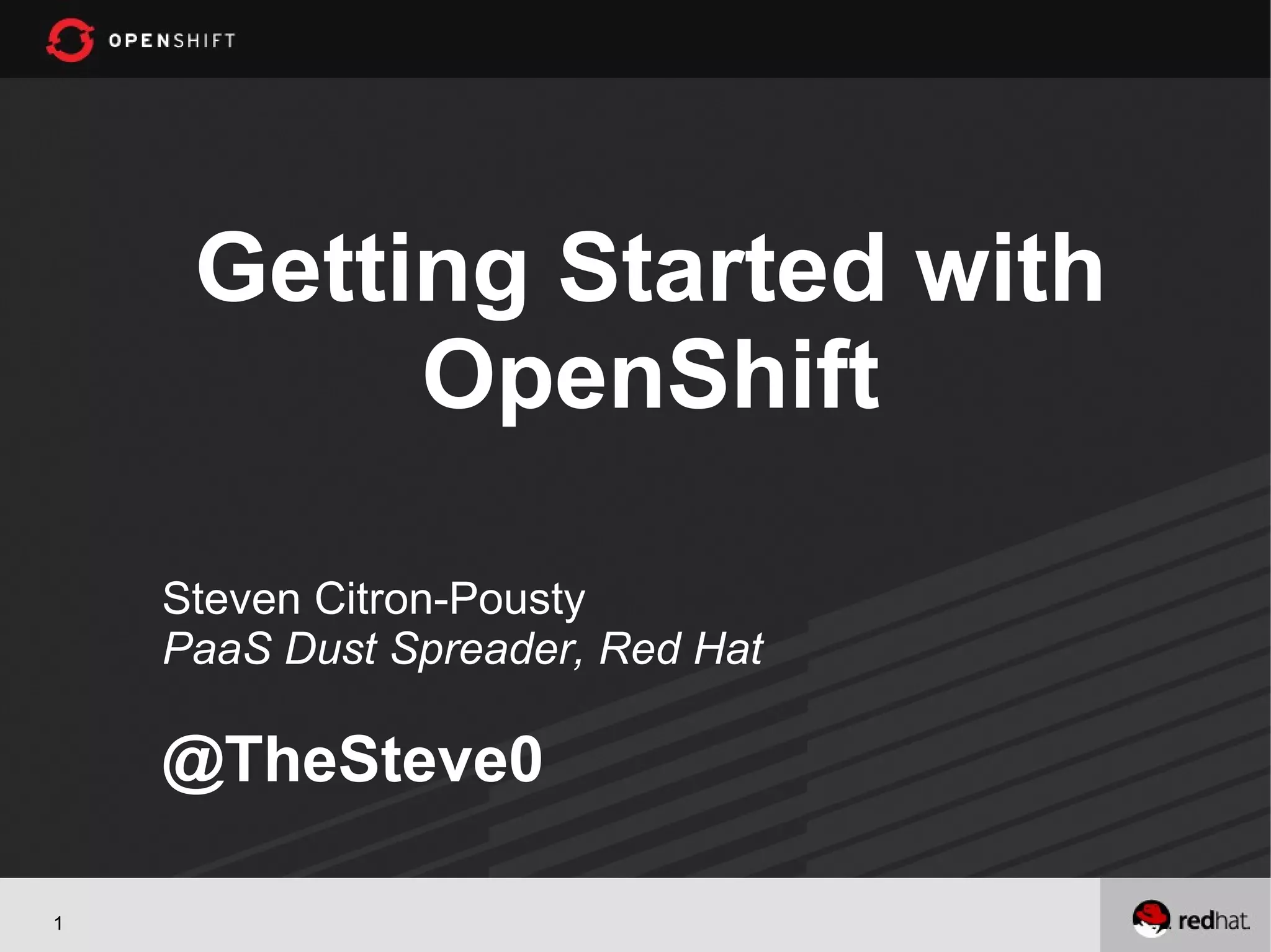 Getting Started with
OpenShift
Steven Citron-Pousty
PaaS Dust Spreader, Red Hat
@TheSteve0
1