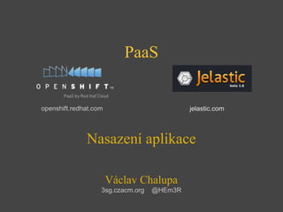 PaaS
                             
openshift.redhat.com                        jelastic.com



              Nasazení aplikace

                       Václav Chalupa
                   3sg.czacm.org   @HEm3R
 