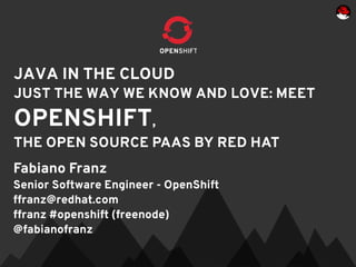 JAVA IN THE CLOUD
JUST THE WAY WE KNOW AND LOVE: MEET
OPENSHIFT,
THE OPEN SOURCE PAAS BY RED HAT
Fabiano Franz
Senior Software Engineer - OpenShift
ffranz@redhat.com
ffranz #openshift (freenode)
@fabianofranz
 