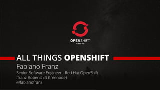 ALL THINGS OPENSHIFT
Fabiano Franz
Senior Software Engineer - Red Hat OpenShift
ffranz #openshift (freenode)
@fabianofranz
 