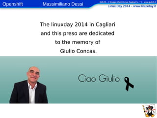 Openshift Massimiliano Dessi 
2 
The linuxday 2014 in Cagliari 
and this preso are dedicated 
to the memory of 
Giulio Concas. 
 