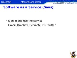 Openshift Massimiliano Dessi 
5 
Software as a Service (Saas) 
● Sign in and use the service 
Gmail, Dropbox, Evernote, FB, Twitter 
 