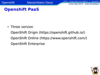 Openshift Massimiliano Dessi 
7 
Openshift PaaS 
● Three version 
OpenShift Origin (https://openshift.github.io/) 
OpenShift Online (https://www.openshift.com/) 
OpenShift Enterprise 
 