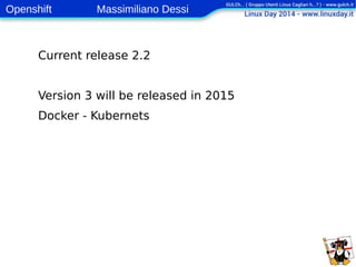 Openshift Massimiliano Dessi 
8 
Current release 2.2 
Version 3 will be released in 2015 
Docker - Kubernets 
 