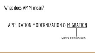 What does AMM mean?
APPLICATION MODERNIZATION & MIGRATION
Making old new again.
 