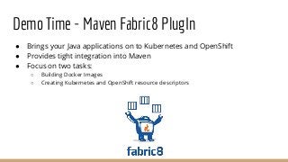 Demo Time - Maven Fabric8 PlugIn
● Brings your Java applications on to Kubernetes and OpenShift
● Provides tight integrati...