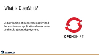 What is OpenShift?
A distribution of Kubernetes optimized
for continuous application development
and multi-tenant deployme...
