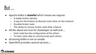 But ...
● Apache Kafka is stateful which means we require:
○ A stable broker identity
○ A way for the brokers to discover ...