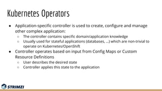 Kubernetes Operators
● Application-speciﬁc controller is used to create, conﬁgure and manage
other complex application:
○ ...