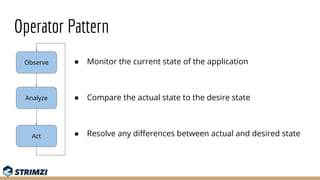 Operator Pattern
● Monitor the current state of the application
● Compare the actual state to the desire state
● Resolve a...