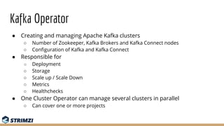 Kafka Operator
● Creating and managing Apache Kafka clusters
○ Number of Zookeeper, Kafka Brokers and Kafka Connect nodes
...