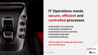 GENERAL DISTRIBUTION
IT Operations needs
secure, efficient and
controlled processes
Automated* provisioning
Automated installations
Automated security scanning
Automated upgrades
Automated backups
And it needs to integrate with what
you already have.
*coming soon
 