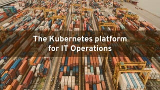 GENERAL DISTRIBUTION
The Kubernetes platform
for IT Operations
 