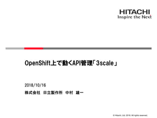 © Hitachi, Ltd. 2018. All rights reserved.
株式会社 日立製作所 中村 雄一
2018/10/16
OpenShift上で動くAPI管理「3scale」
 