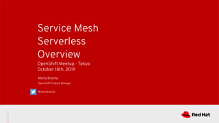 Service Mesh
Serverless
Overview
OpenShift Meetup - Tokyo
October 18th, 2019
Maria Bracho
OpenShift Product Manager
@mariabracho
1
 