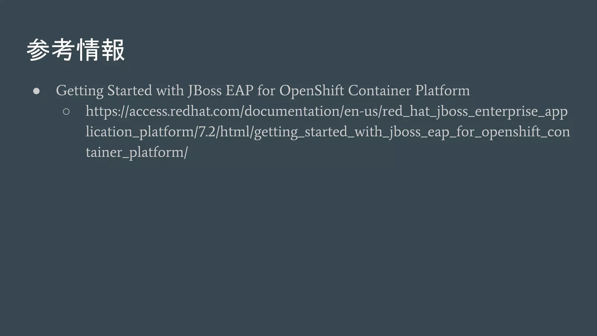 参考情報
● Getting Started with JBoss EAP for OpenShift Container Platform
○ https://access.redhat.com/documentation/en-us/red_hat_jboss_enterprise_app
lication_platform/7.2/html/getting_started_with_jboss_eap_for_openshift_con
tainer_platform/
 