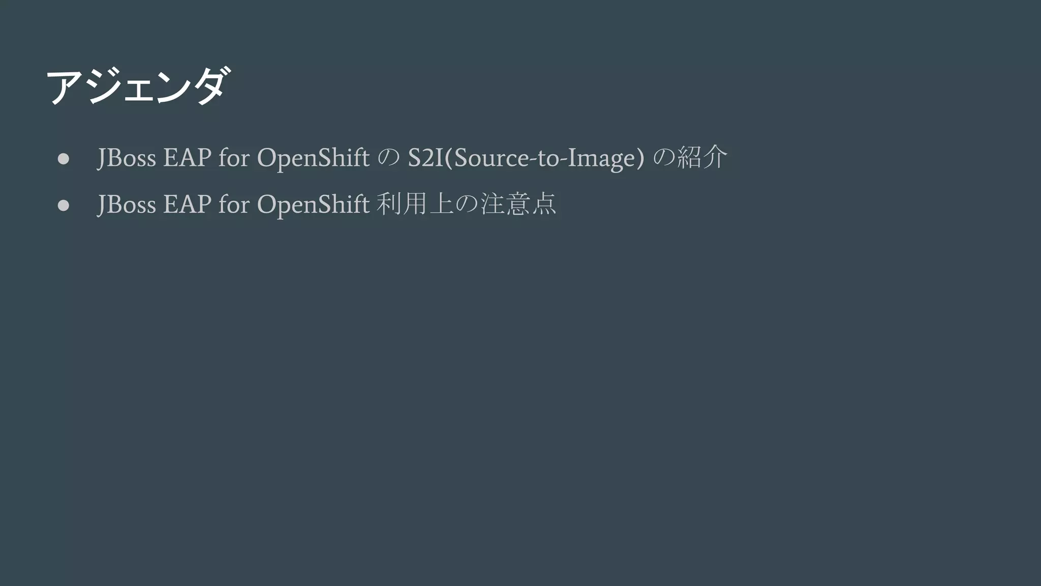 アジェンダ
● JBoss EAP for OpenShift の S2I(Source-to-Image) の紹介
● JBoss EAP for OpenShift 利用上の注意点
 