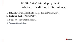 Multi-DataCenter deployments
What are the different alternatives?
10
2. Stretched Cluster (Active/Active)
3. Disaster Recovery (Active/Passive)
4. Recap and Conclusions
1. GitOps: Two synchronized independent clusters (Active/Active)
 