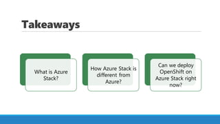 Takeaways
What is Azure
Stack?
How Azure Stack is
different from
Azure?
Can we deploy
OpenShift on
Azure Stack right
now?
 