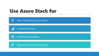Use Azure Stack for
Real-time latency requirement
Connectivity Issue
Local data processing
Regulation at the each country
 