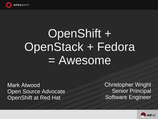 OpenShift +
     OpenStack + Fedora
        = Awesome
Mark Atwood            Christopher Wright
Open Source Advocate     Senior Principal
OpenShift at Red Hat   Software Engineer


                                        1
 