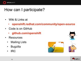How can I participate?

• Wiki & Links at
  • openshift.redhat.com/community/open-source
• Code is on GitHub
  • github.com/openshift
• Resources
 • Mailing Lists
 • Bugzilla
 • IRC

    10
 