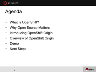 Agenda

• What is OpenShift?
• Why Open Source Matters
• Introducing OpenShift Origin
• Overview of OpenShift Origin
• Demo
• Next Steps




     2
 