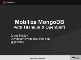Mobilize MongoDB
      with Titanium & OpenShift
    Grant Shipley
    Developer Evangelist, Red Hat
    @gshipley




1                 Grant Shipley - @gshipley
 