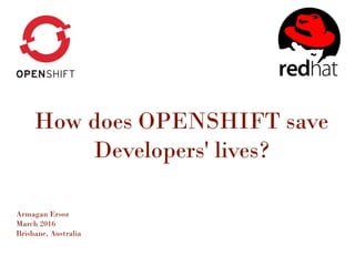How does OPENSHIFT save
Developers' lives?
Armagan Ersoz
March 2016
Brisbane, Australia
 