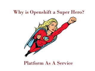 Why is Openshift a Super Hero?
Platform As A Service
 