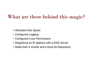 What are there behind this magic?
● Allocated Disk Space
● Configured Logging
● Configured Linux Permissions
● Registered an IP address with a DNS Server
● Made both a remote and a local Git Repository
 