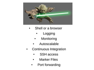 ● Shell or a browser
● Logging
● Monitoring
● Autoscalable
● Continuous Integration
● SSH access
● Marker Files
● Port forwarding
 