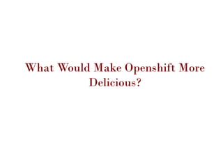 What Would Make Openshift More
Delicious?
 