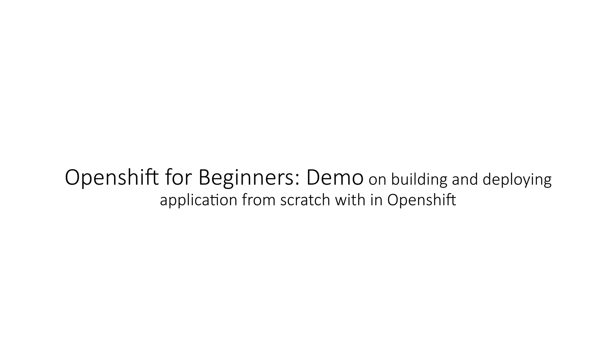 Openshift for Beginners: Demo on building and deploying
application from scratch with in Openshift
 