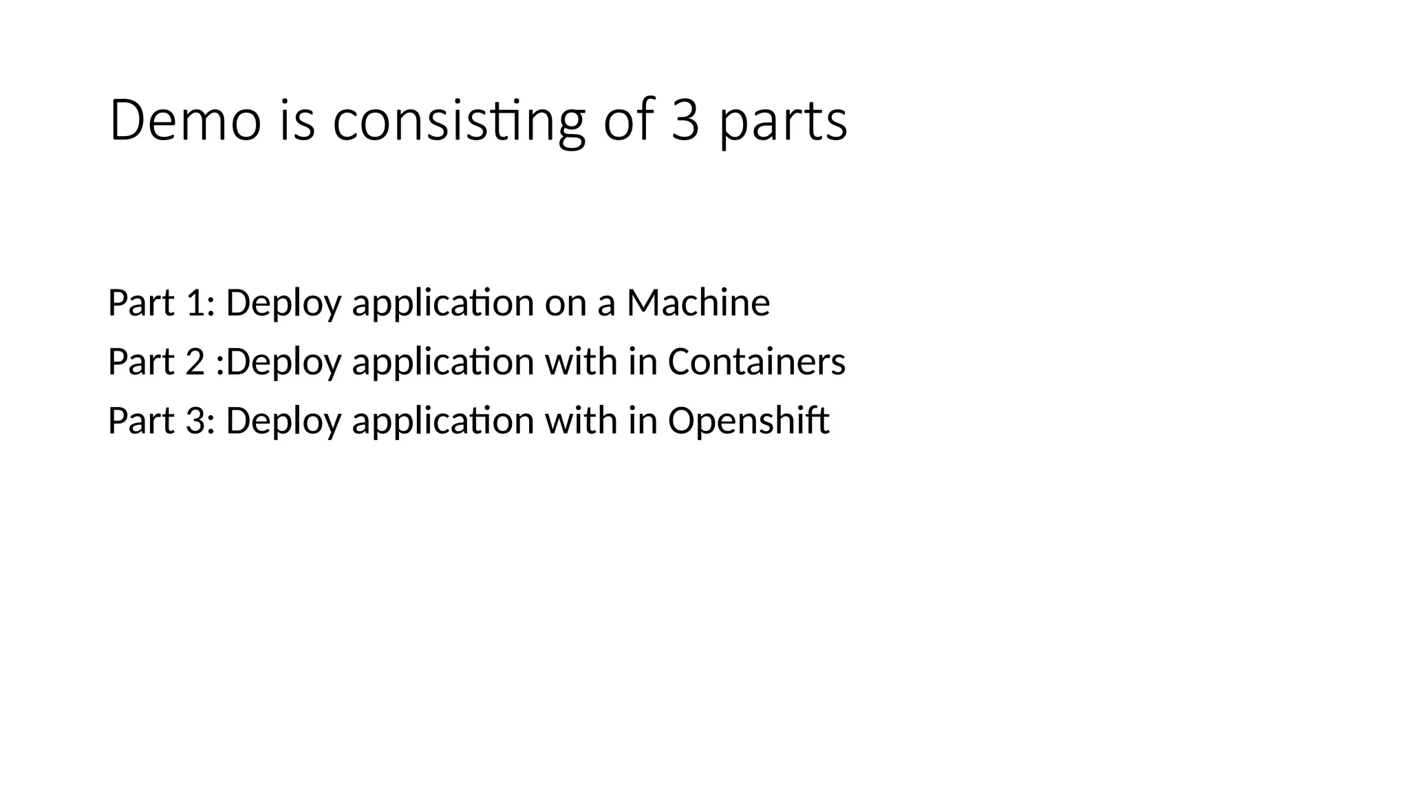 Demo is consisting of 3 parts
Part 1: Deploy application on a Machine
Part 2 :Deploy application with in Containers
Part 3: Deploy application with in Openshift
 